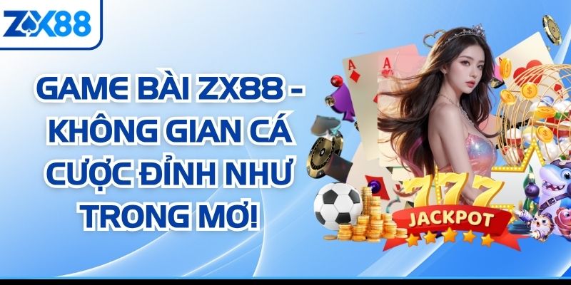 Game Bài ZX88 - Không Gian Cá Cược Đỉnh Như Trong Mơ!